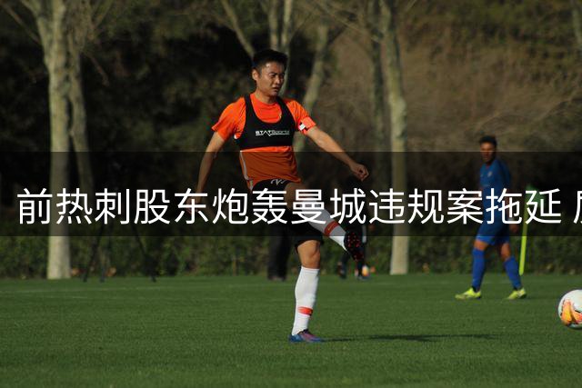 前热刺股东炮轰曼城违规案拖延 质疑巨额法律支出用意
