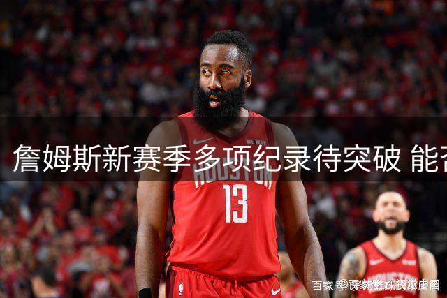 詹姆斯新赛季多项纪录待突破 能否比肩科比邓肯？